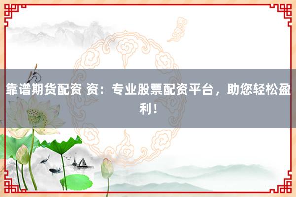 靠谱期货配资 资：专业股票配资平台，助您轻松盈利！