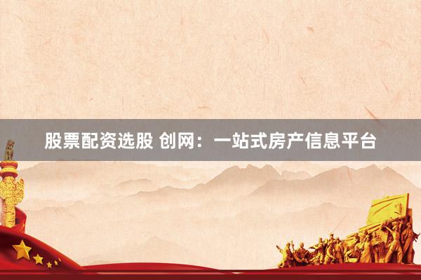 股票配资选股 创网：一站式房产信息平台