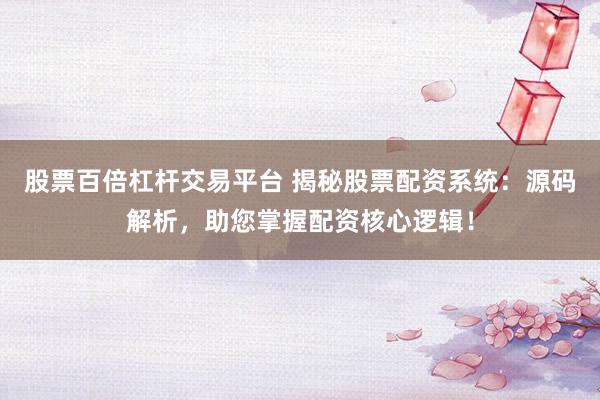股票百倍杠杆交易平台 揭秘股票配资系统：源码解析，助您掌握配资核心逻辑！