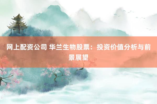 网上配资公司 华兰生物股票：投资价值分析与前景展望