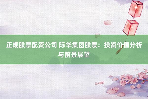 正规股票配资公司 际华集团股票：投资价值分析与前景展望
