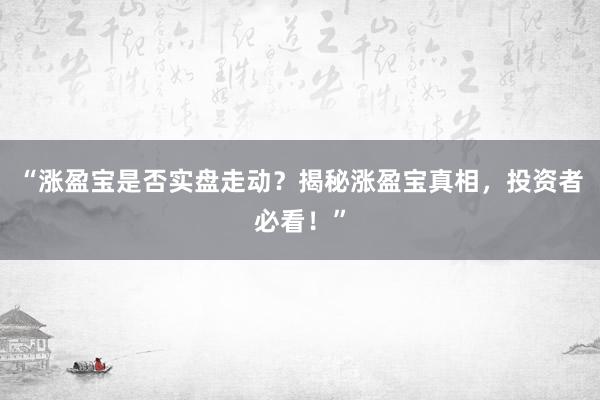 “涨盈宝是否实盘走动？揭秘涨盈宝真相，投资者必看！”