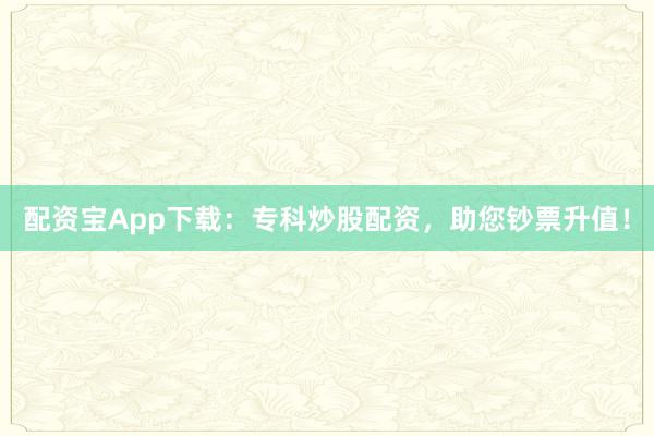 配资宝App下载：专科炒股配资，助您钞票升值！