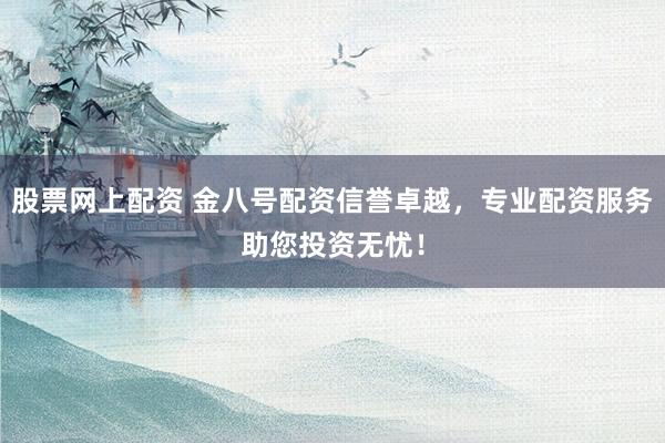 股票网上配资 金八号配资信誉卓越，专业配资服务助您投资无忧！