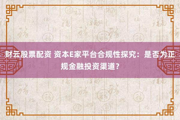 财云股票配资 资本E家平台合规性探究：是否为正规金融投资渠道？