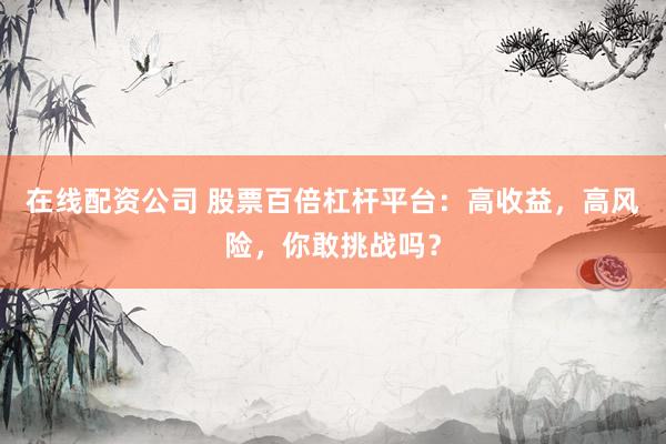 在线配资公司 股票百倍杠杆平台:高收益,高风险,你敢挑战吗?