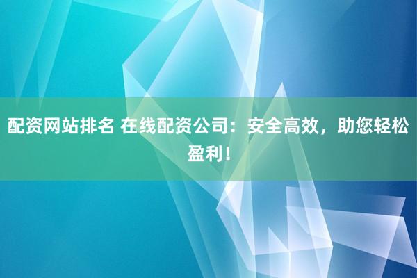 配资网站排名 在线配资公司:安全高效,助您轻松盈利!