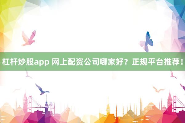 杠杆炒股app 网上配资公司哪家好？正规平台推荐！