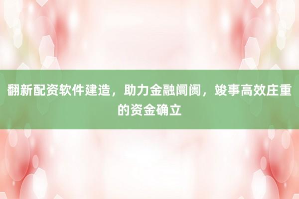 翻新配资软件建造，助力金融阛阓，竣事高效庄重的资金确立