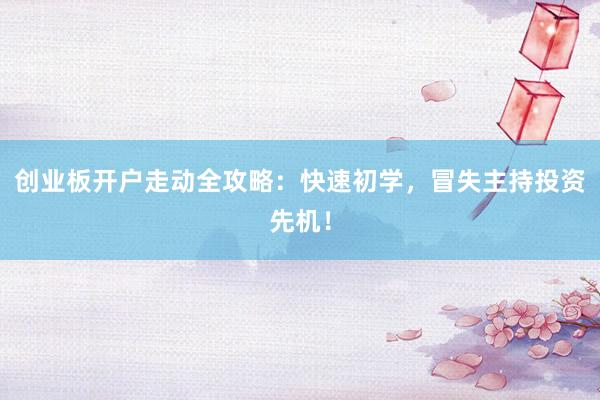 创业板开户走动全攻略：快速初学，冒失主持投资先机！