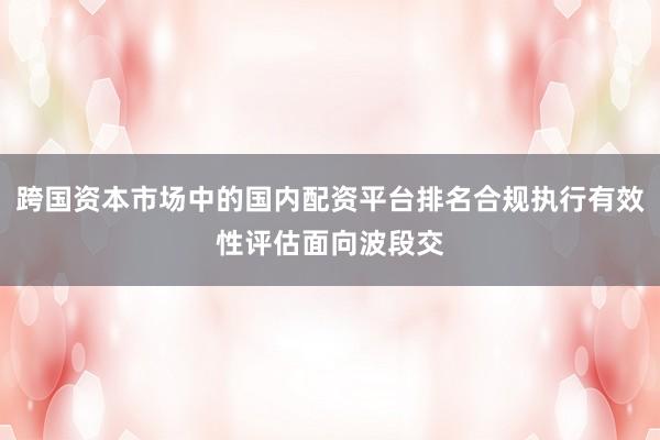 跨国资本市场中的国内配资平台排名合规执行有效性评估面向波段交