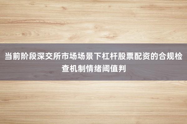 当前阶段深交所市场场景下杠杆股票配资的合规检查机制情绪阈值判