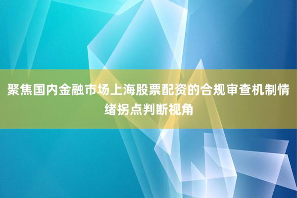 聚焦国内金融市场上海股票配资的合规审查机制情绪拐点判断视角
