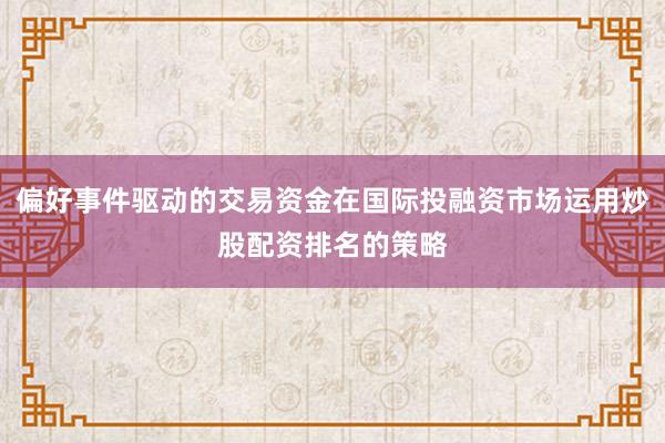 偏好事件驱动的交易资金在国际投融资市场运用炒股配资排名的策略