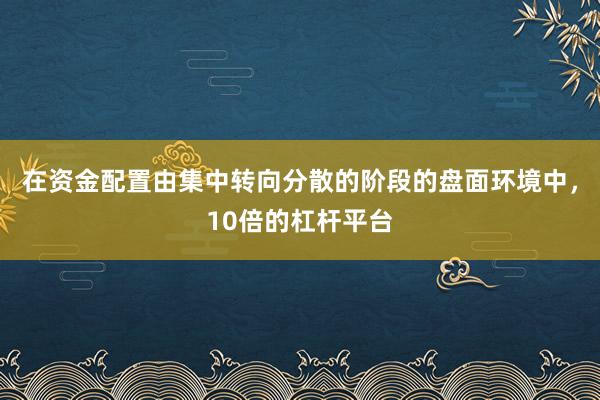 在资金配置由集中转向分散的阶段的盘面环境中，10倍的杠杆平台