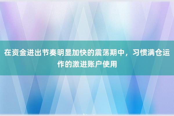 在资金进出节奏明显加快的震荡期中，习惯满仓运作的激进账户使用