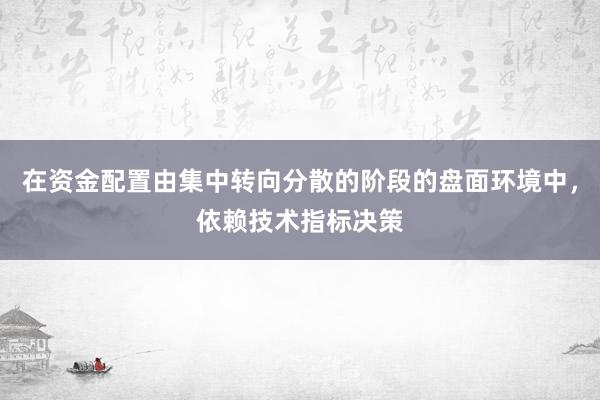 在资金配置由集中转向分散的阶段的盘面环境中，依赖技术指标决策