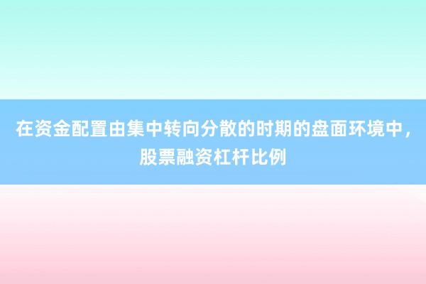 在资金配置由集中转向分散的时期的盘面环境中，股票融资杠杆比例