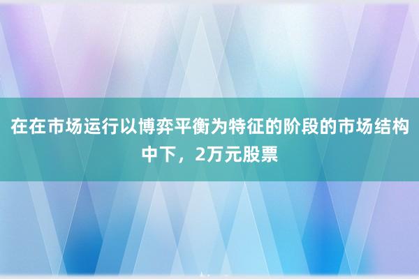 在在市场运行以博弈平衡为特征的阶段的市场结构中下，2万元股票