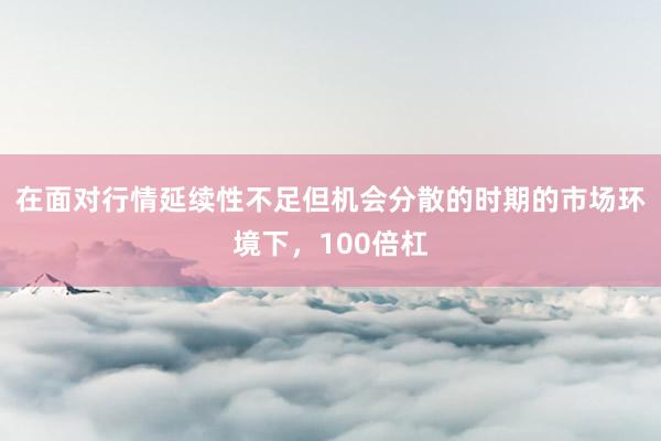 在面对行情延续性不足但机会分散的时期的市场环境下,100倍杠