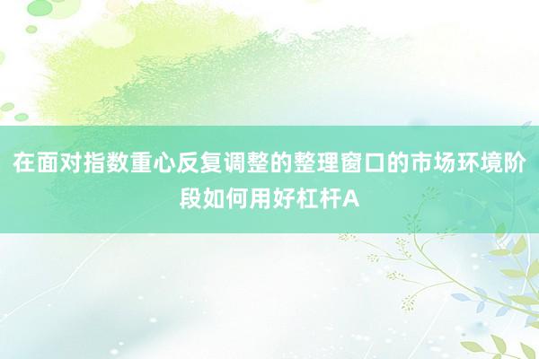 在面对指数重心反复调整的整理窗口的市场环境阶段如何用好杠杆A