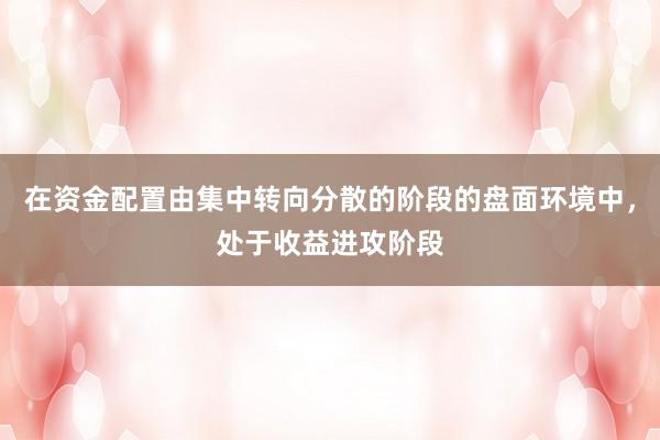 在资金配置由集中转向分散的阶段的盘面环境中，处于收益进攻阶段