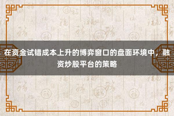 在资金试错成本上升的博弈窗口的盘面环境中，融资炒股平台的策略