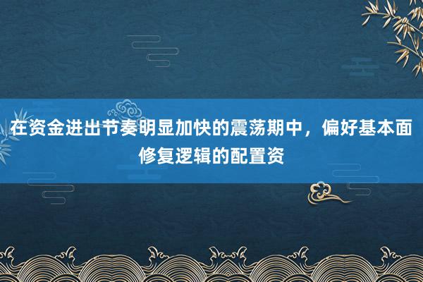 在资金进出节奏明显加快的震荡期中,偏好基本面修复逻辑的配置资