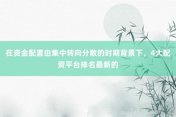 在资金配置由集中转向分散的时期背景下，4大配资平台排名最新的