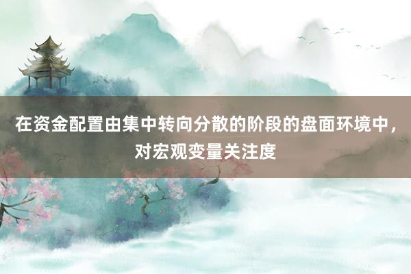 在资金配置由集中转向分散的阶段的盘面环境中,对宏观变量关注度