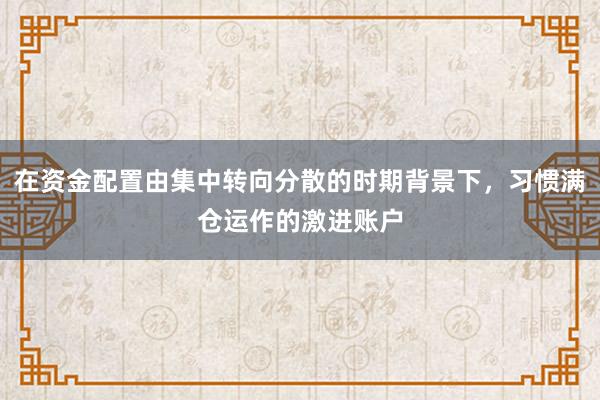 在资金配置由集中转向分散的时期背景下,习惯满仓运作的激进账户