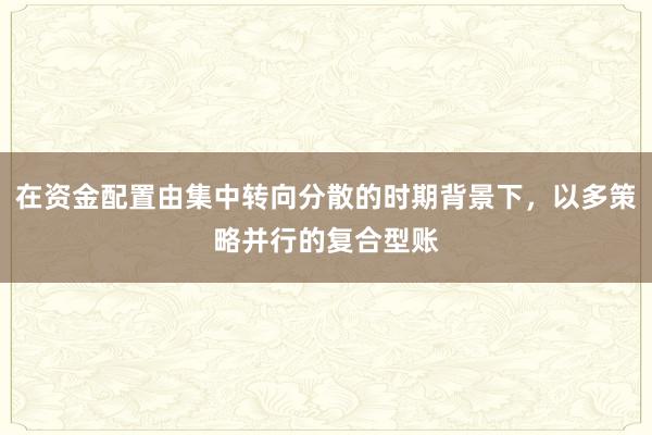 在资金配置由集中转向分散的时期背景下，以多策略并行的复合型账