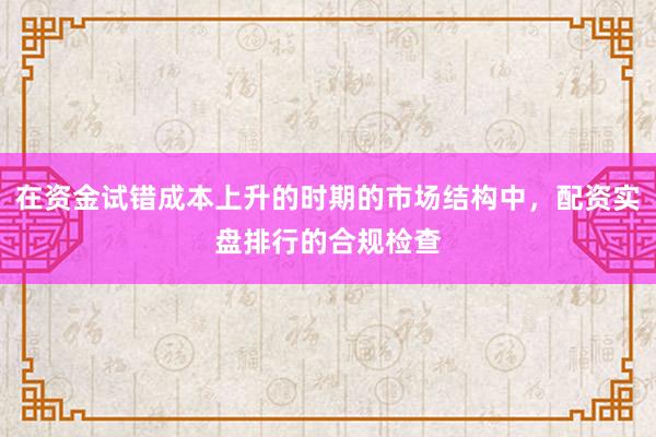 在资金试错成本上升的时期的市场结构中,配资实盘排行的合规检查