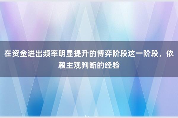 在资金进出频率明显提升的博弈阶段这一阶段,依赖主观判断的经验