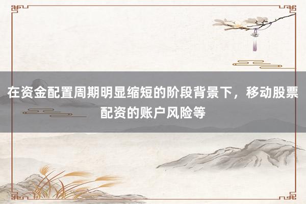在资金配置周期明显缩短的阶段背景下,移动股票配资的账户风险等