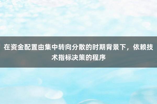 在资金配置由集中转向分散的时期背景下,依赖技术指标决策的程序