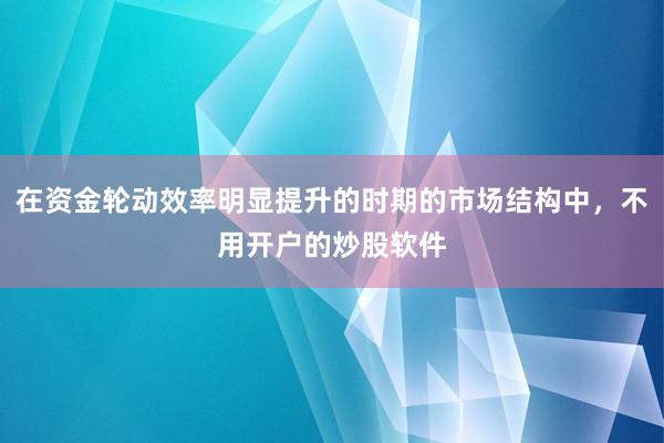 在资金轮动效率明显提升的时期的市场结构中,不用开户的炒股软件