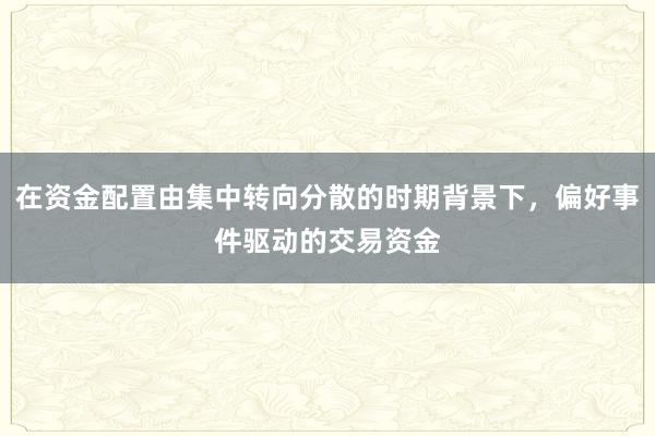 在资金配置由集中转向分散的时期背景下，偏好事件驱动的交易资金