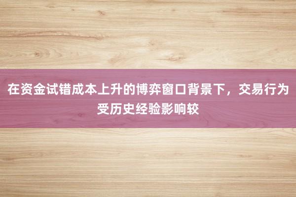 在资金试错成本上升的博弈窗口背景下,交易行为受历史经验影响较