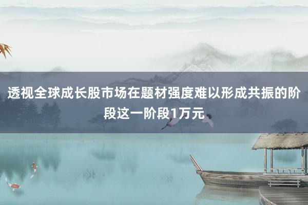 透视全球成长股市场在题材强度难以形成共振的阶段这一阶段1万元