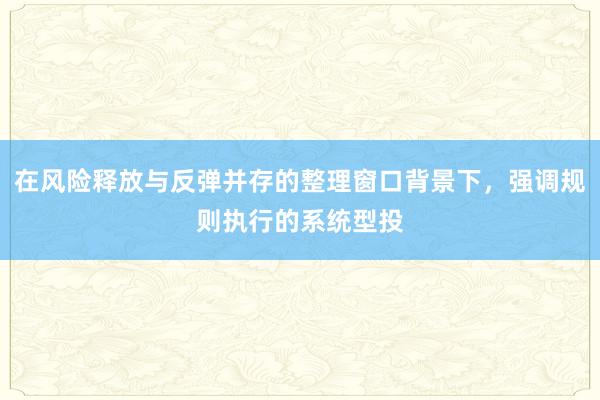 在风险释放与反弹并存的整理窗口背景下，强调规则执行的系统型投