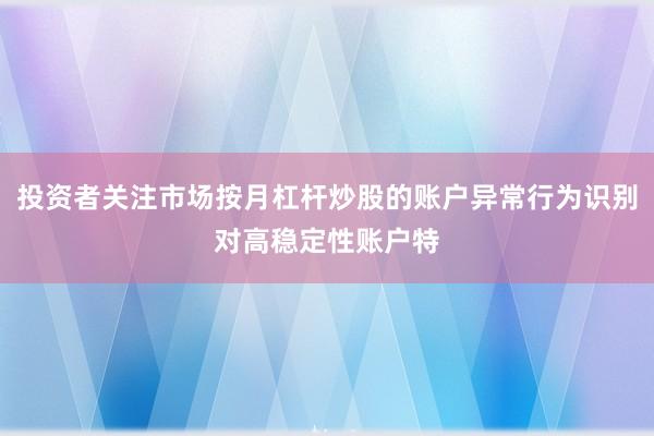 投资者关注市场按月杠杆炒股的账户异常行为识别对高稳定性账户特