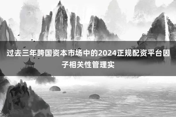 过去三年跨国资本市场中的2024正规配资平台因子相关性管理实