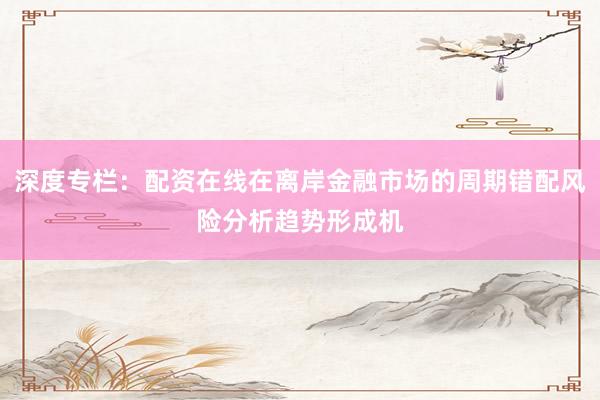 深度专栏：配资在线在离岸金融市场的周期错配风险分析趋势形成机