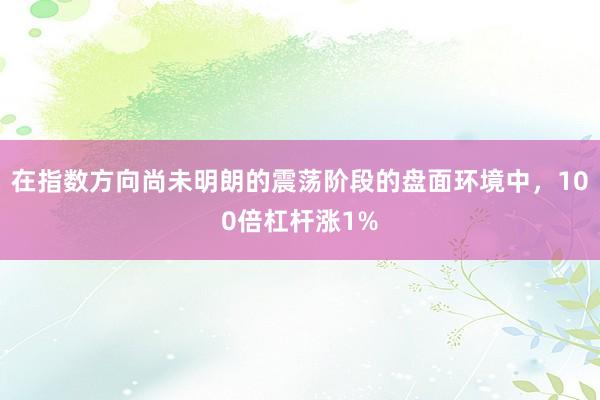在指数方向尚未明朗的震荡阶段的盘面环境中，100倍杠杆涨1%