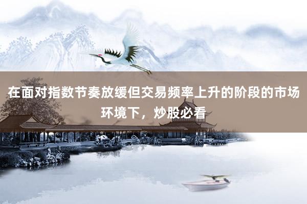 在面对指数节奏放缓但交易频率上升的阶段的市场环境下，炒股必看