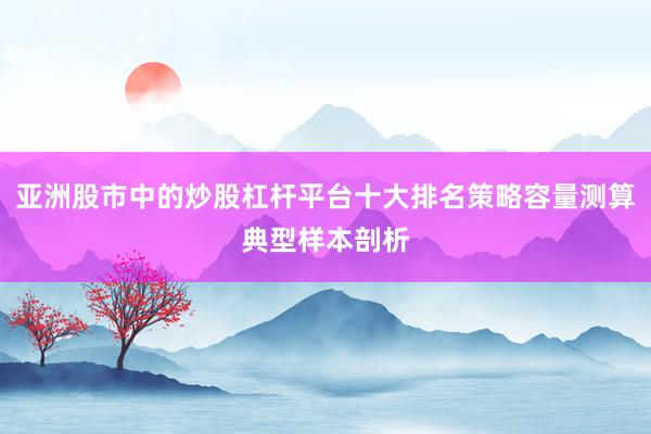 亚洲股市中的炒股杠杆平台十大排名策略容量测算典型样本剖析