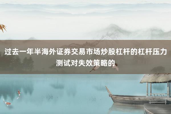 过去一年半海外证券交易市场炒股杠杆的杠杆压力测试对失效策略的