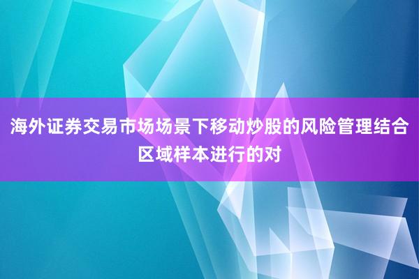 海外证券交易市场场景下移动炒股的风险管理结合区域样本进行的对