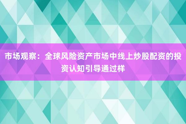 市场观察：全球风险资产市场中线上炒股配资的投资认知引导通过样